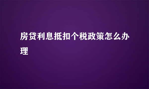 房贷利息抵扣个税政策怎么办理
