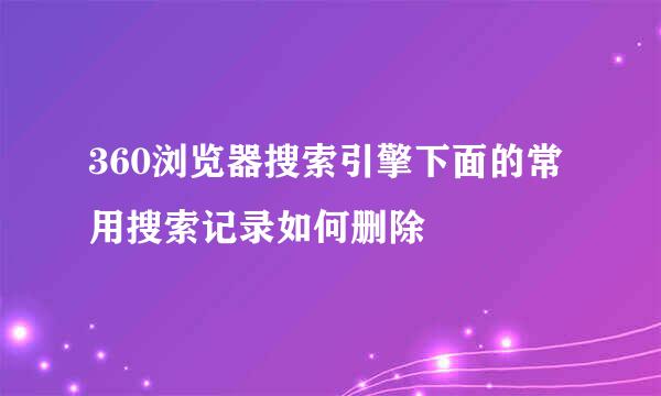 360浏览器搜索引擎下面的常用搜索记录如何删除