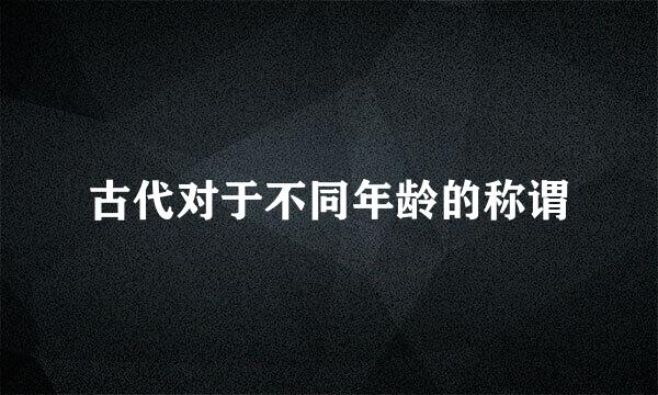 古代对于不同年龄的称谓