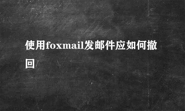 使用foxmail发邮件应如何撤回