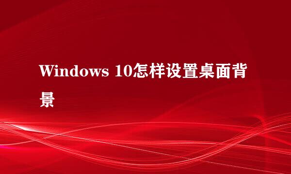 Windows 10怎样设置桌面背景