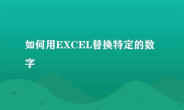 如何用EXCEL替换特定的数字