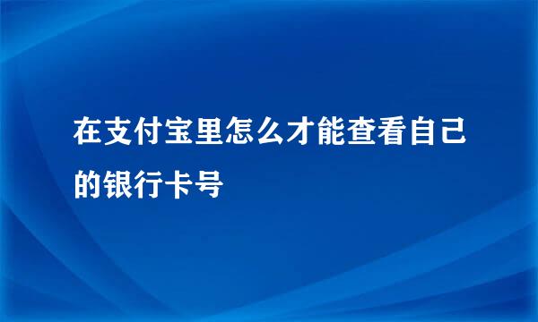 在支付宝里怎么才能查看自己的银行卡号