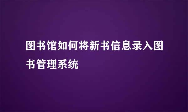 图书馆如何将新书信息录入图书管理系统