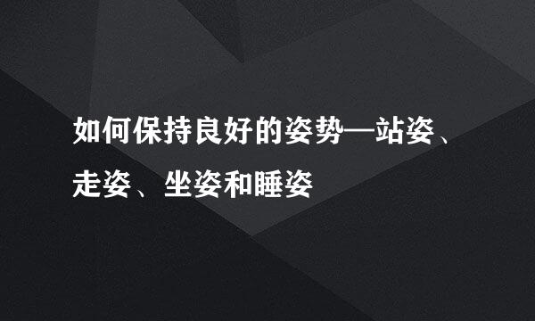 如何保持良好的姿势—站姿、走姿、坐姿和睡姿