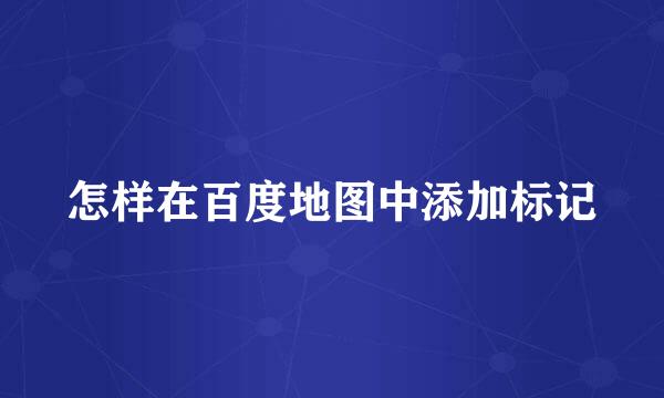 怎样在百度地图中添加标记