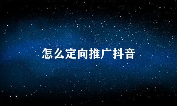 怎么定向推广抖音