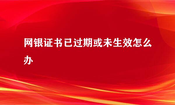 网银证书已过期或未生效怎么办