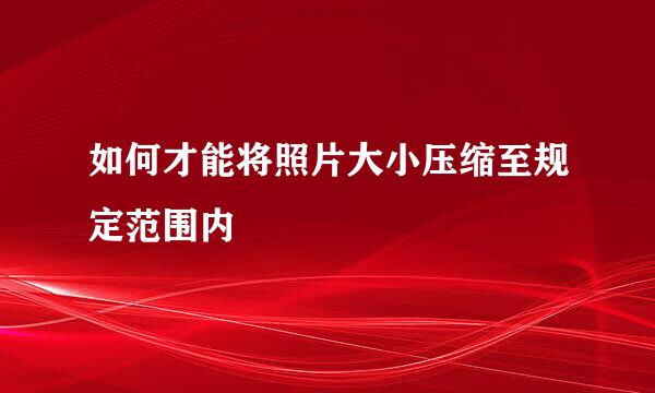 如何才能将照片大小压缩至规定范围内