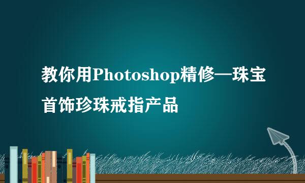 教你用Photoshop精修—珠宝首饰珍珠戒指产品