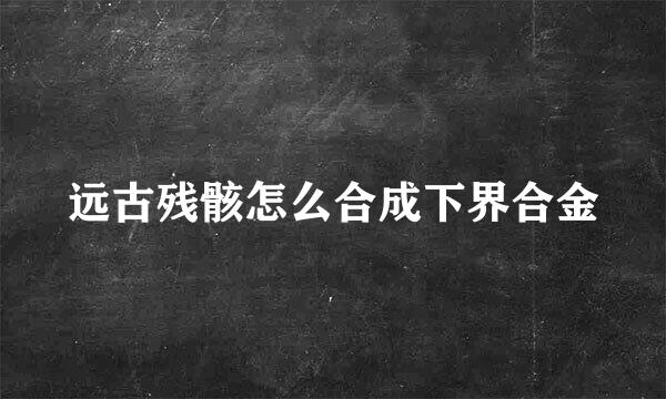 远古残骸怎么合成下界合金
