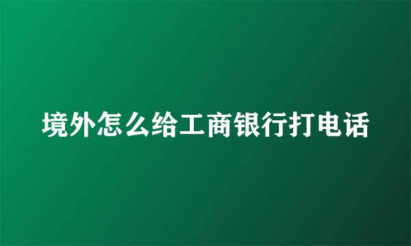 境外怎么给工商银行打电话