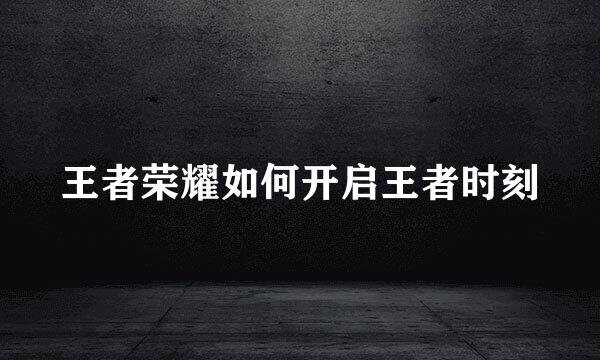 王者荣耀如何开启王者时刻