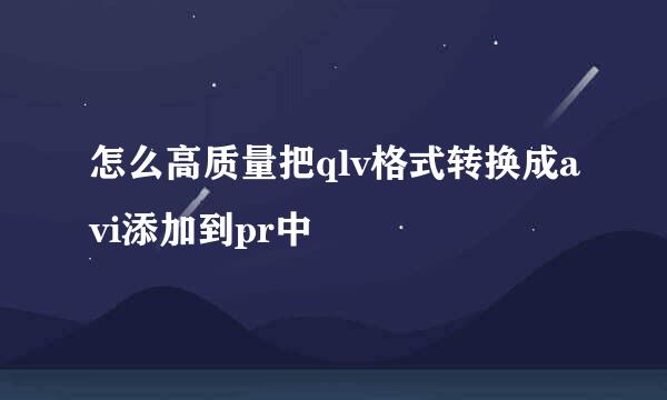 怎么高质量把qlv格式转换成avi添加到pr中