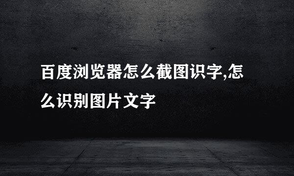 百度浏览器怎么截图识字,怎么识别图片文字