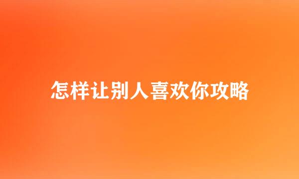 怎样让别人喜欢你攻略