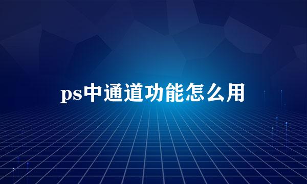 ps中通道功能怎么用