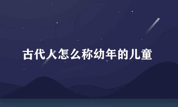 古代人怎么称幼年的儿童 