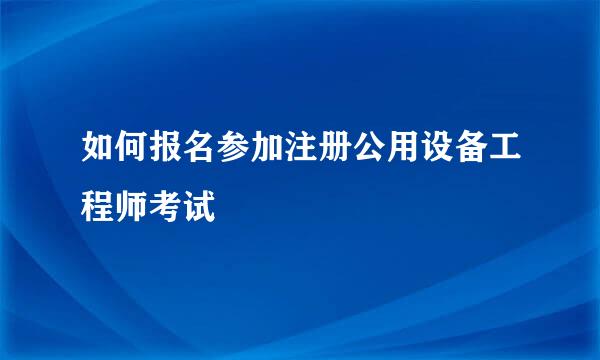 如何报名参加注册公用设备工程师考试