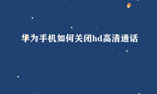 华为手机如何关闭hd高清通话