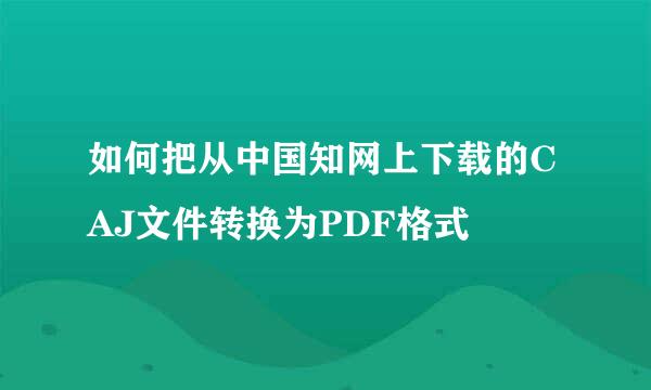 如何把从中国知网上下载的CAJ文件转换为PDF格式
