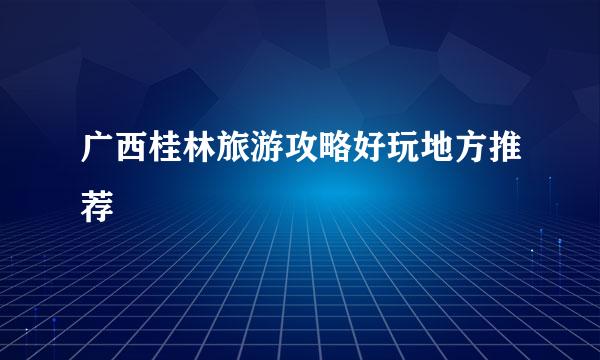 广西桂林旅游攻略好玩地方推荐