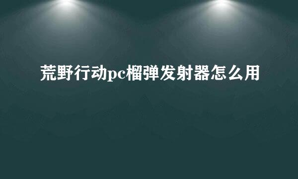 荒野行动pc榴弹发射器怎么用