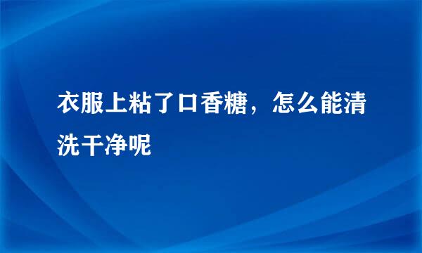 衣服上粘了口香糖，怎么能清洗干净呢