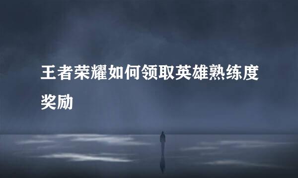 王者荣耀如何领取英雄熟练度奖励