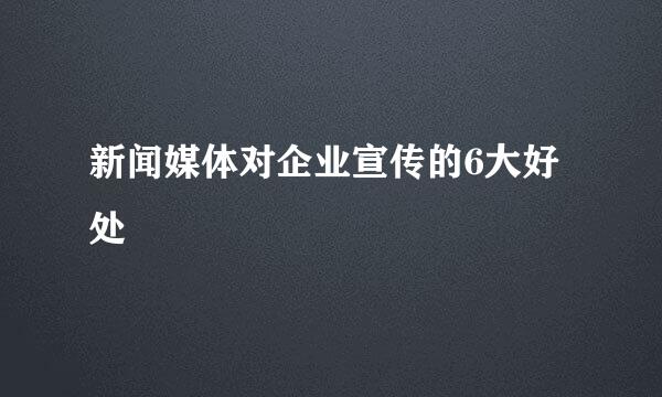 新闻媒体对企业宣传的6大好处