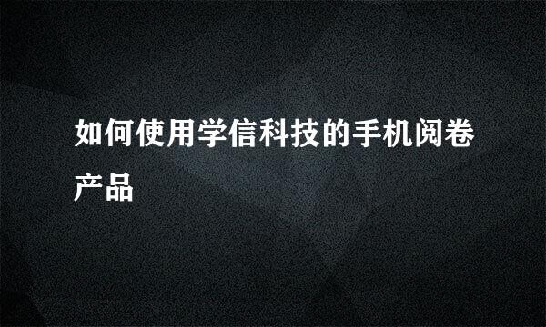 如何使用学信科技的手机阅卷产品