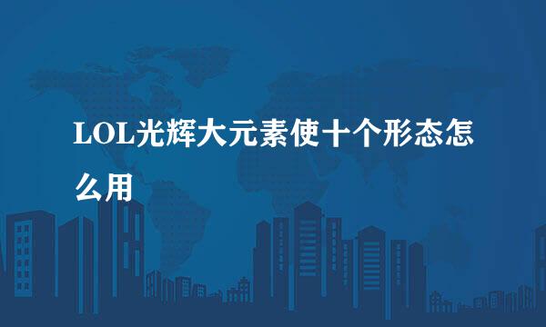 LOL光辉大元素使十个形态怎么用