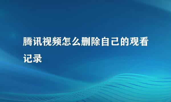腾讯视频怎么删除自己的观看记录