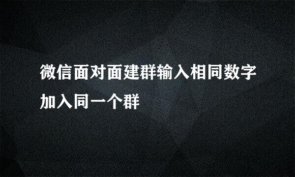 微信面对面建群输入相同数字加入同一个群