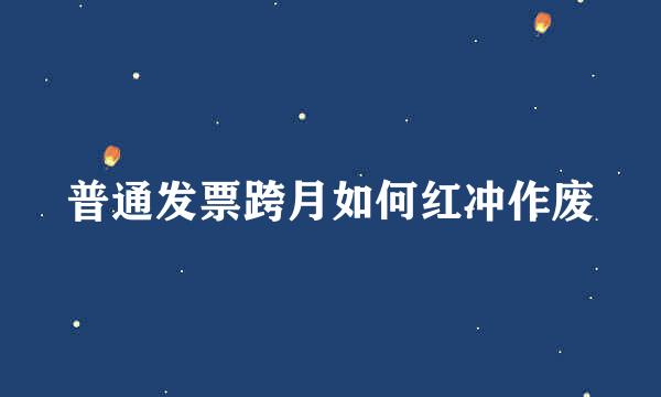 普通发票跨月如何红冲作废
