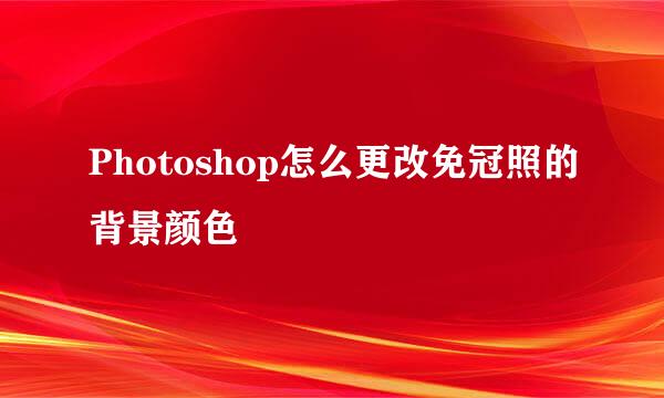 Photoshop怎么更改免冠照的背景颜色