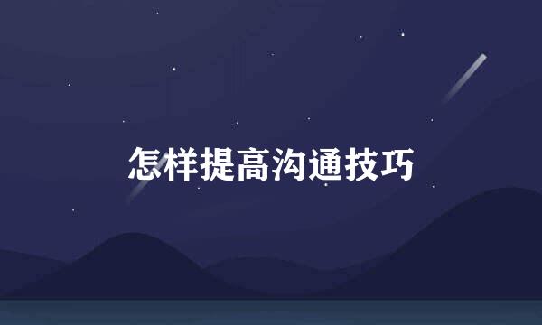 怎样提高沟通技巧