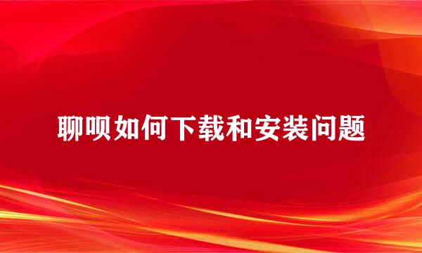 聊呗如何下载和安装问题