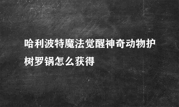 哈利波特魔法觉醒神奇动物护树罗锅怎么获得
