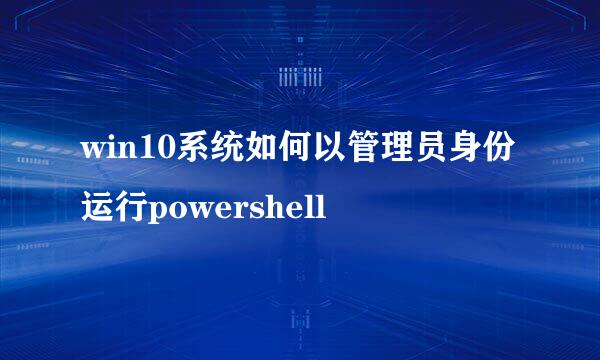 win10系统如何以管理员身份运行powershell