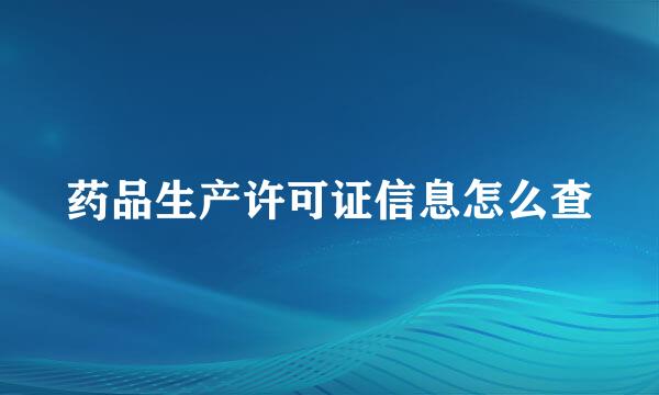 药品生产许可证信息怎么查