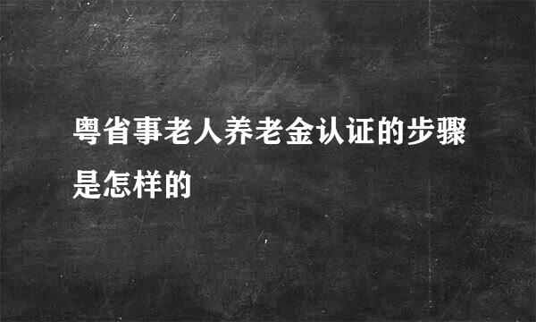 粤省事老人养老金认证的步骤是怎样的