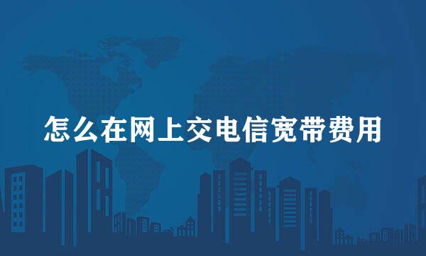 怎么在网上交电信宽带费用