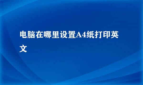 电脑在哪里设置A4纸打印英文