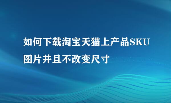 如何下载淘宝天猫上产品SKU图片并且不改变尺寸