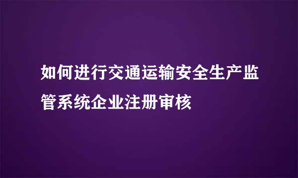 如何进行交通运输安全生产监管系统企业注册审核
