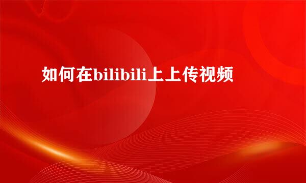如何在bilibili上上传视频