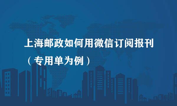 上海邮政如何用微信订阅报刊（专用单为例）