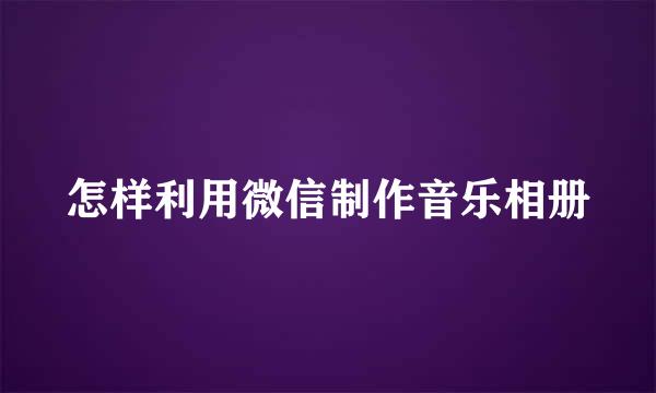 怎样利用微信制作音乐相册