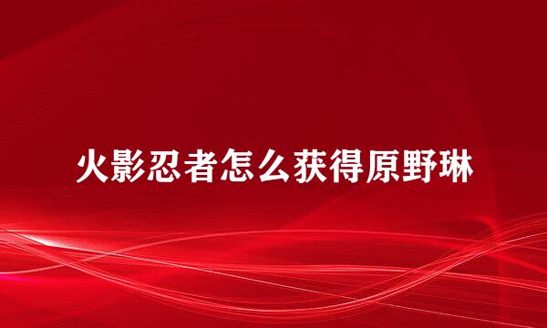 火影忍者怎么获得原野琳